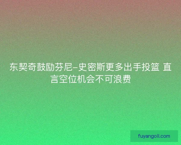 东契奇鼓励芬尼-史密斯更多出手投篮 直言空位机会不可浪费