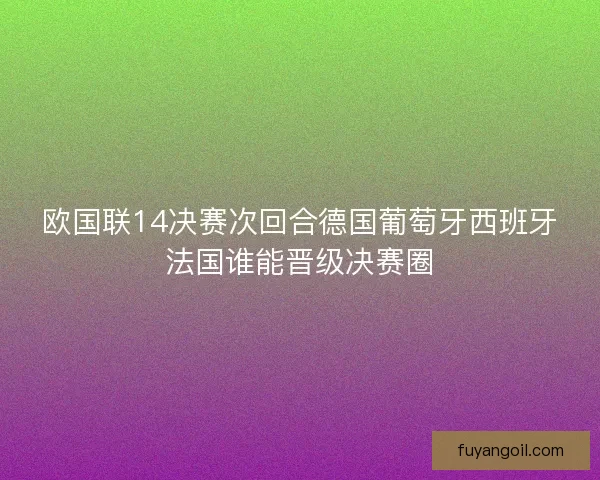 欧国联14决赛次回合德国葡萄牙西班牙法国谁能晋级决赛圈