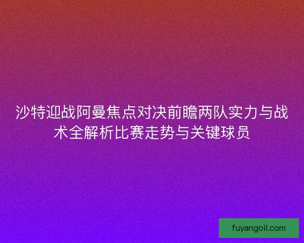 沙特迎战阿曼焦点对决前瞻两队实力与战术全解析比赛走势与关键球员