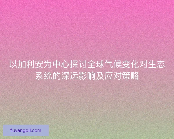 以加利安为中心探讨全球气候变化对生态系统的深远影响及应对策略
