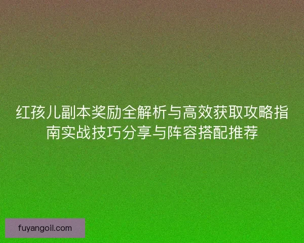 红孩儿副本奖励全解析与高效获取攻略指南实战技巧分享与阵容搭配推荐