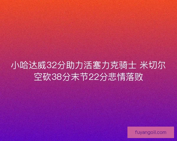 小哈达威32分助力活塞力克骑士 米切尔空砍38分末节22分悲情落败