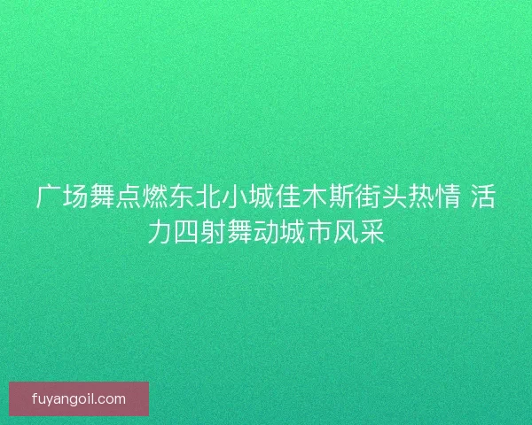 广场舞点燃东北小城佳木斯街头热情 活力四射舞动城市风采
