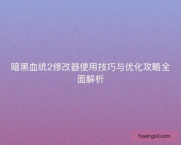 暗黑血统2修改器使用技巧与优化攻略全面解析