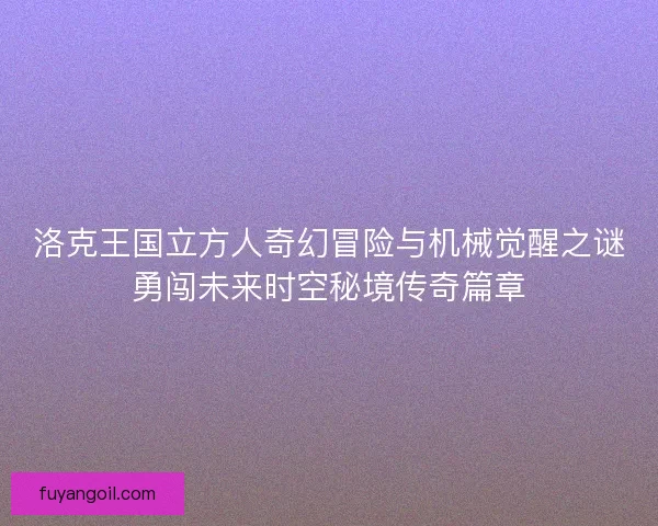 洛克王国立方人奇幻冒险与机械觉醒之谜勇闯未来时空秘境传奇篇章