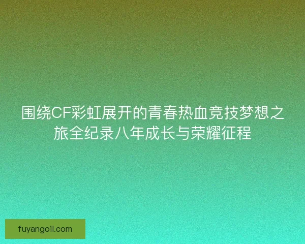 围绕CF彩虹展开的青春热血竞技梦想之旅全纪录八年成长与荣耀征程
