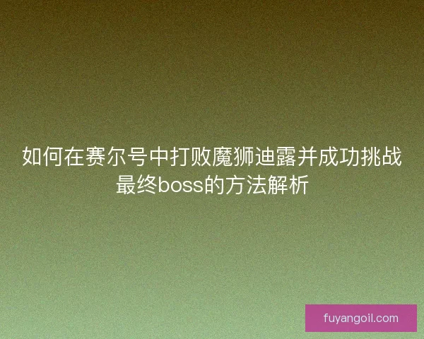 如何在赛尔号中打败魔狮迪露并成功挑战最终boss的方法解析