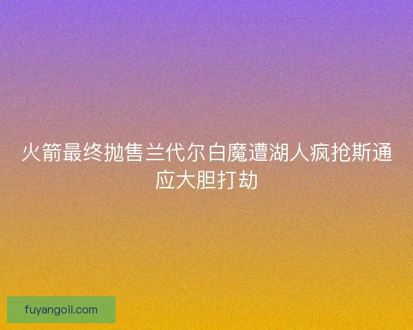 火箭最终抛售兰代尔白魔遭湖人疯抢斯通应大胆打劫