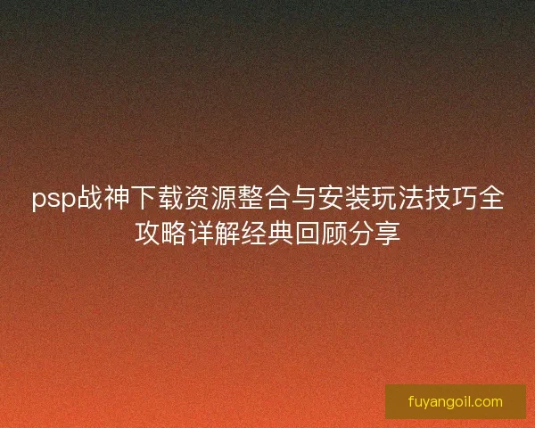 psp战神下载资源整合与安装玩法技巧全攻略详解经典回顾分享