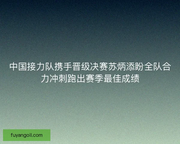 中国接力队携手晋级决赛苏炳添盼全队合力冲刺跑出赛季最佳成绩