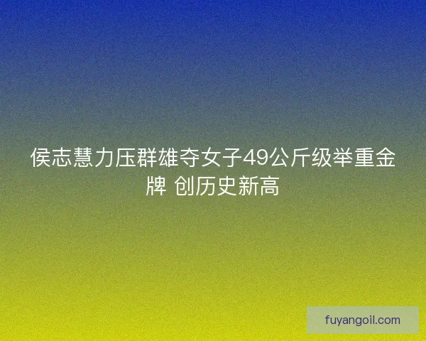 侯志慧力压群雄夺女子49公斤级举重金牌 创历史新高