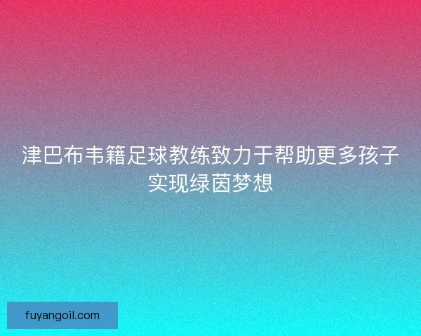 津巴布韦籍足球教练致力于帮助更多孩子实现绿茵梦想