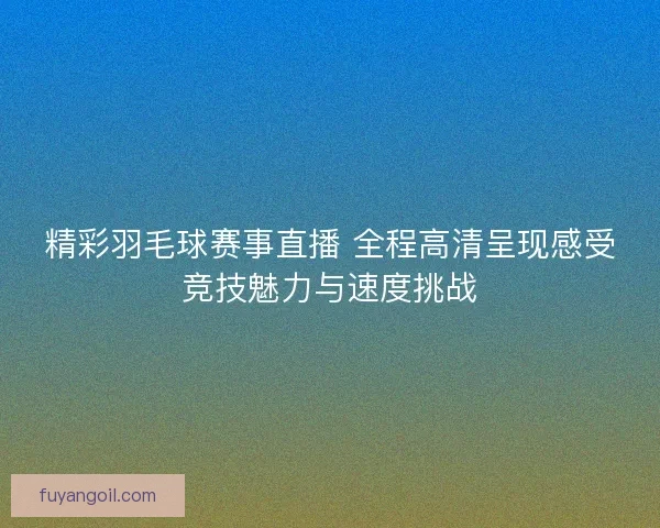 精彩羽毛球赛事直播 全程高清呈现感受竞技魅力与速度挑战