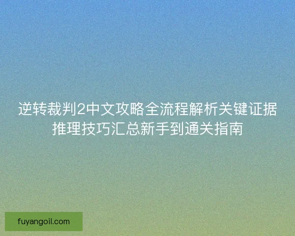 逆转裁判2中文攻略全流程解析关键证据推理技巧汇总新手到通关指南