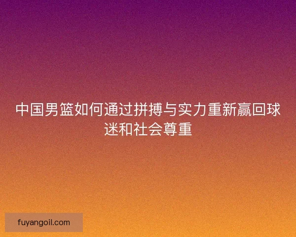 中国男篮如何通过拼搏与实力重新赢回球迷和社会尊重