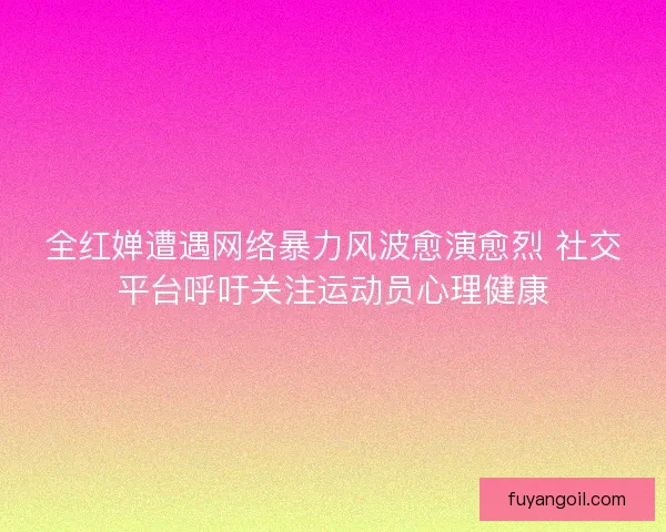 全红婵遭遇网络暴力风波愈演愈烈 社交平台呼吁关注运动员心理健康