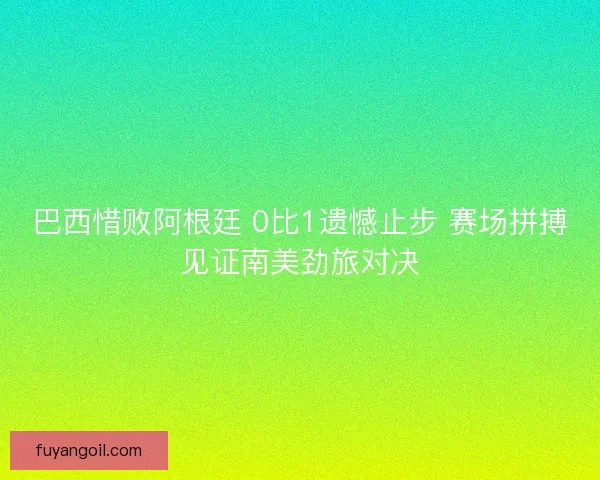 巴西惜败阿根廷 0比1遗憾止步 赛场拼搏见证南美劲旅对决