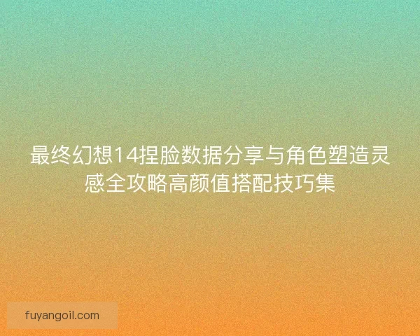 最终幻想14捏脸数据分享与角色塑造灵感全攻略高颜值搭配技巧集