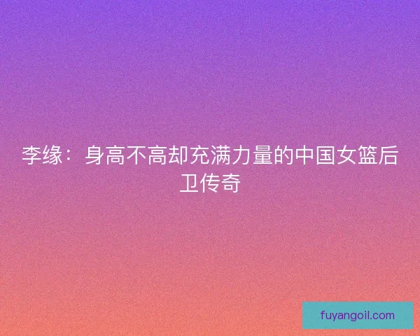 李缘：身高不高却充满力量的中国女篮后卫传奇