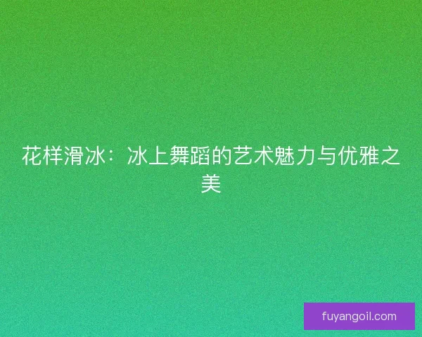 花样滑冰：冰上舞蹈的艺术魅力与优雅之美