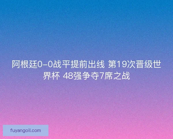 阿根廷0-0战平提前出线 第19次晋级世界杯 48强争夺7席之战