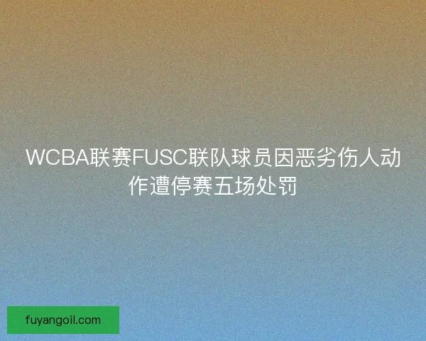 WCBA联赛FUSC联队球员因恶劣伤人动作遭停赛五场处罚