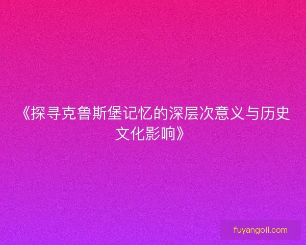 《探寻克鲁斯堡记忆的深层次意义与历史文化影响》