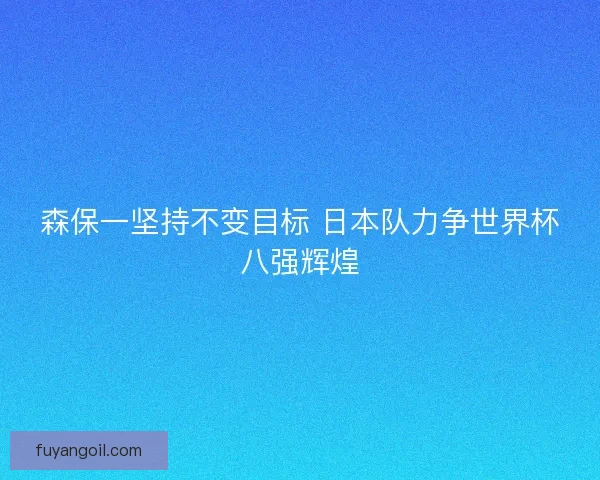 森保一坚持不变目标 日本队力争世界杯八强辉煌
