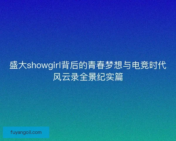 盛大showgirl背后的青春梦想与电竞时代风云录全景纪实篇